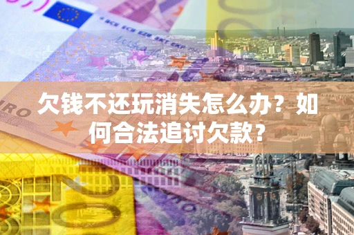 北京欠钱不还玩消失怎么办？如何合法追讨欠款？