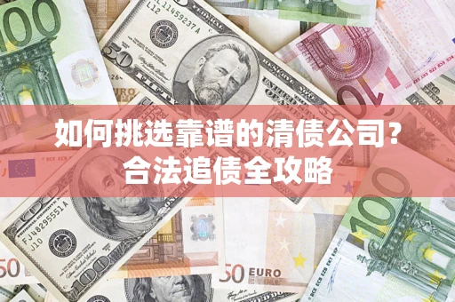 北京如何挑选靠谱的清债公司?合法追债全攻略 北京如何挑选靠谱的清债公司?合法追债全攻略