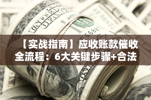 北京【实战指南】应收账款催收全流程：6大关键步骤+合法回款技巧