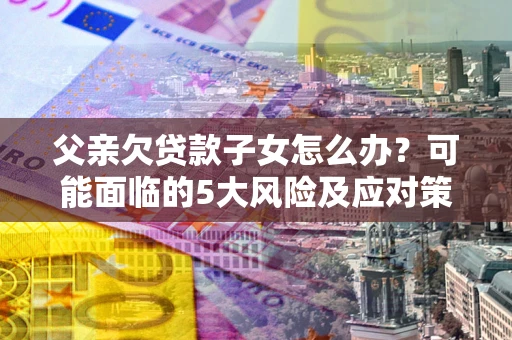 北京父亲欠贷款子女怎么办?可能面临的5大风险及应对策略 北京父亲欠贷款子女怎么办?可能面临的5大风险及应对策略