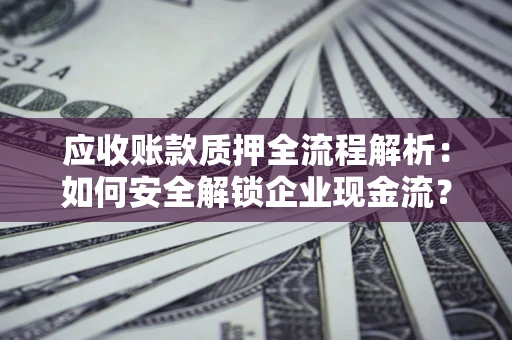 北京应收账款质押全流程解析：如何安全解锁企业现金流？