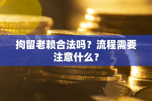 北京拘留老赖合法吗？流程需要注意什么？