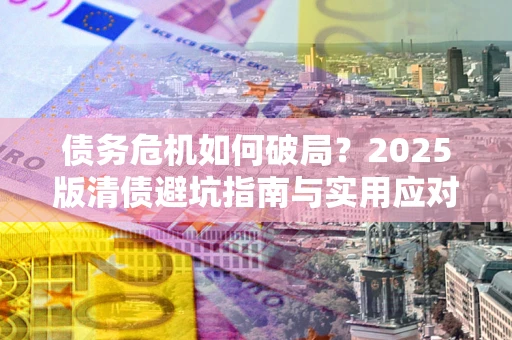 北京债务危机如何破局？2025版清债避坑指南与实用应对策略