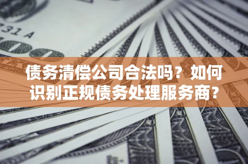 北京债务清偿公司合法吗？如何识别正规债务处理服务商？