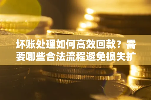北京坏账处理如何高效回款？需要哪些合法流程避免损失扩大？
