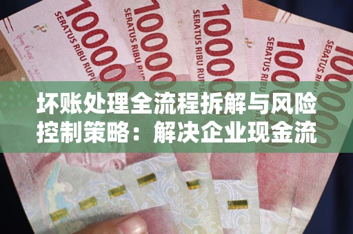 北京坏账处理全流程拆解与风险控制策略：解决企业现金流顽疾的实战指南