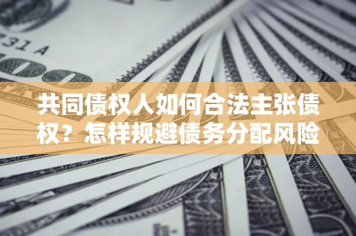 北京共同债权人如何合法主张债权？怎样规避债务分配风险？