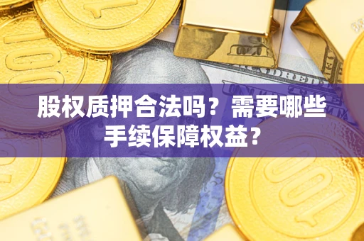 北京股权质押合法吗？需要哪些手续保障权益？