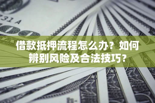 北京借款抵押流程怎么办？如何辨别风险及合法技巧？