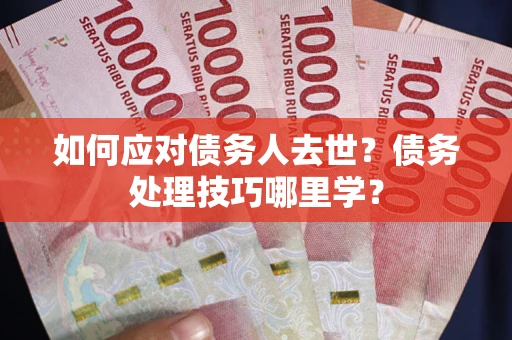 北京如何应对债务人去世？债务处理技巧哪里学？