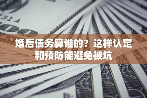 北京婚后债务算谁的？这样认定和预防能避免被坑