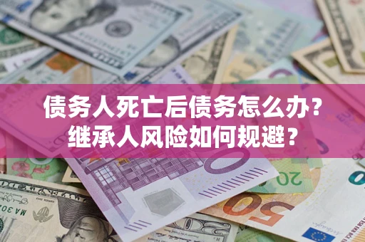 北京债务人死亡后债务怎么办？继承人风险如何规避？