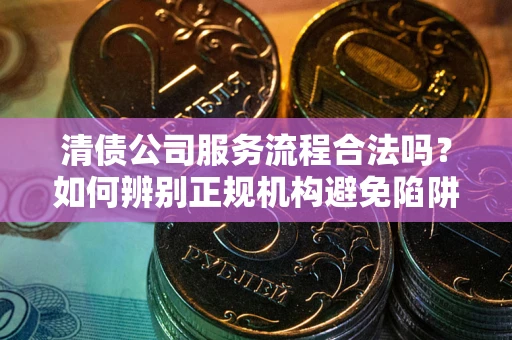 北京清债公司服务流程合法吗？如何辨别正规机构避免陷阱？