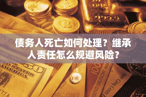 北京债务人死亡如何处理?继承人责任怎么规避风险? 北京债务人死亡如何处理?继承人责任怎么规避风险?