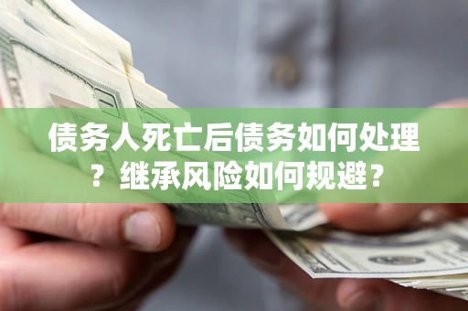 北京债务人死亡后债务如何处理？继承风险如何规避？