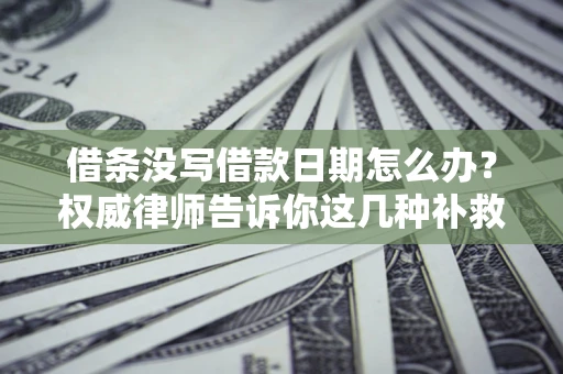 北京借条没写借款日期怎么办？权威律师告诉你这几种补救方法！