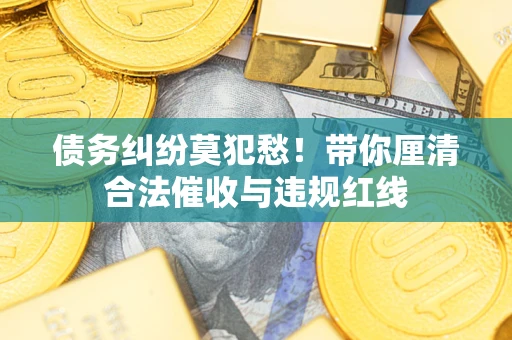 北京债务纠纷莫犯愁！带你厘清合法催收与违规红线