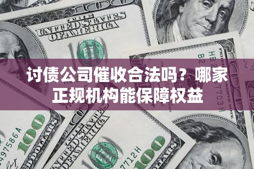 北京讨债公司催收合法吗？哪家正规机构能保障权益
