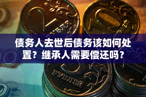 北京债务人去世后债务该如何处置？继承人需要偿还吗？