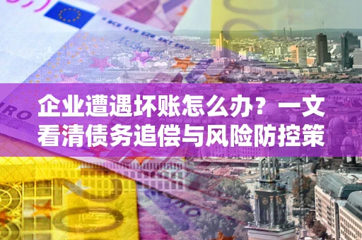 北京企业遭遇坏账怎么办？一文看清债务追偿与风险防控策略