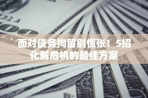 北京面对债务拘留别慌张！5招化解危机的最佳方案