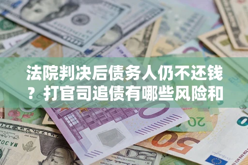 北京法院判决后债务人仍不还钱？打官司追债有哪些风险和技巧？