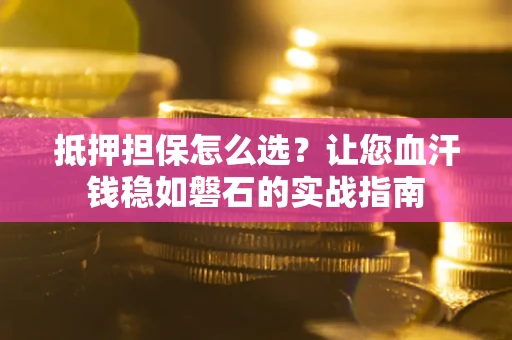 北京抵押担保怎么选？让您血汗钱稳如磐石的实战指南