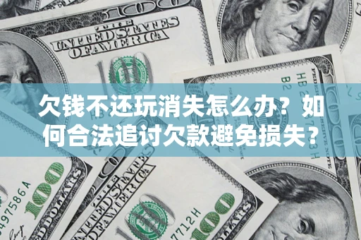 北京欠钱不还玩消失怎么办?如何合法追讨欠款避免损失? 北京欠钱不还玩消失怎么办?如何合法追讨欠款避免损失?