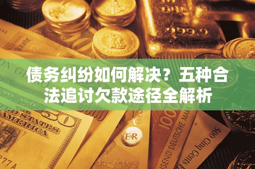 北京债务纠纷如何解决？五种合法追讨欠款途径全解析