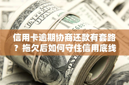 北京信用卡逾期协商还款有套路？拖欠后如何守住信用底线？