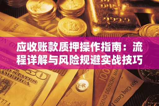 北京应收账款质押操作指南:流程详解与风险规避实战技巧 北京应收账款质押操作指南:流程详解与风险规避实战技巧