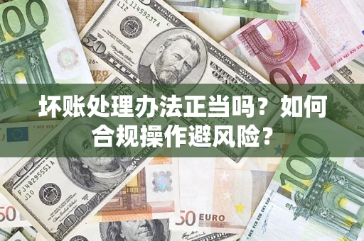 北京坏账处理办法正当吗？如何合规操作避风险？