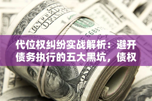 北京代位权纠纷实战解析：避开债务执行的五大黑坑，债权人必看指南