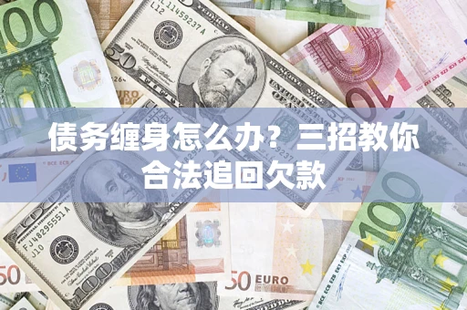 北京债务缠身怎么办？三招教你合法追回欠款