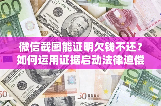 北京微信截图能证明欠钱不还？如何运用证据启动法律追偿程序？