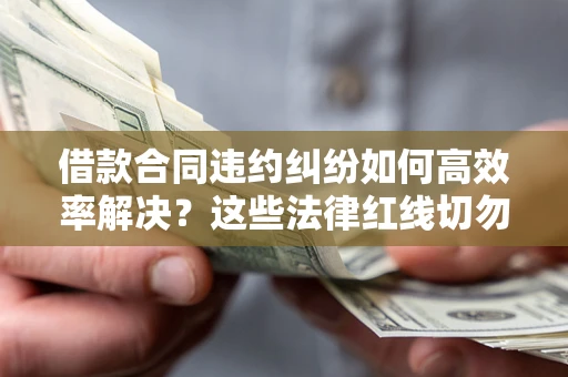 北京借款合同违约纠纷如何高效率解决？这些法律红线切勿触碰
