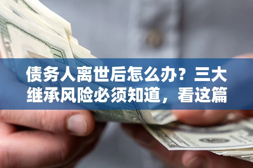北京债务人离世后怎么办？三大继承风险必须知道，看这篇就够了