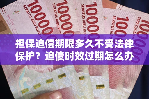 北京担保追偿期限多久不受法律保护？追债时效过期怎么办？