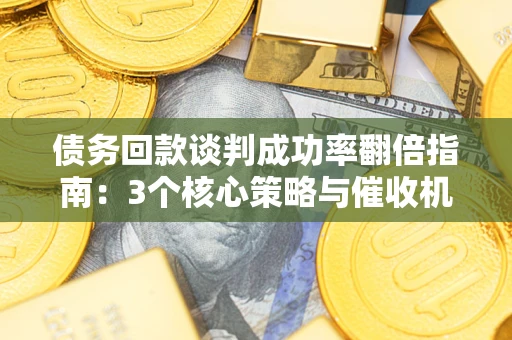 北京债务回款谈判成功率翻倍指南：3个核心策略与催收机构避坑法则