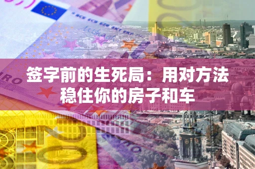 北京签字前的生死局：用对方法稳住你的房子和车