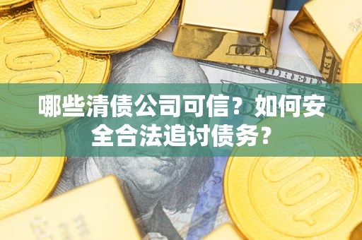 北京哪些清债公司可信？如何安全合法追讨债务？