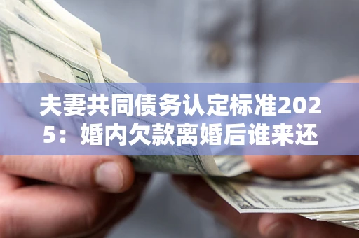 北京夫妻共同债务认定标准2025:婚内欠款离婚后谁来还? 北京夫妻共同债务认定标准2025:婚内欠款离婚后谁来还?