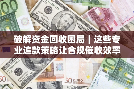 北京破解资金回收困局｜这些专业追款策略让合规催收效率翻倍