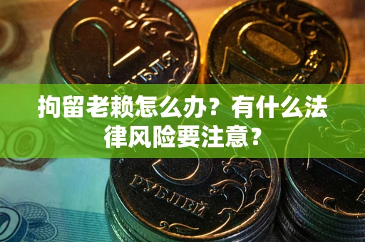 北京拘留老赖怎么办？有什么法律风险要注意？