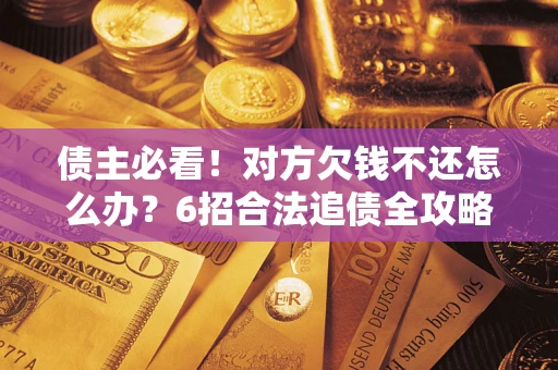 北京债主必看！对方欠钱不还怎么办？6招合法追债全攻略