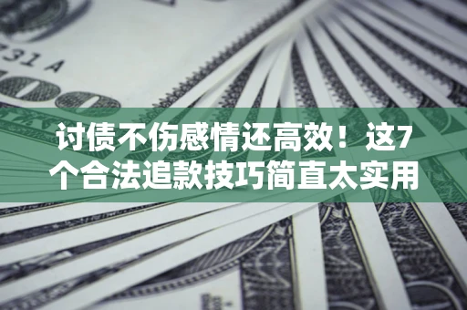北京讨债不伤感情还高效！这7个合法追款技巧简直太实用