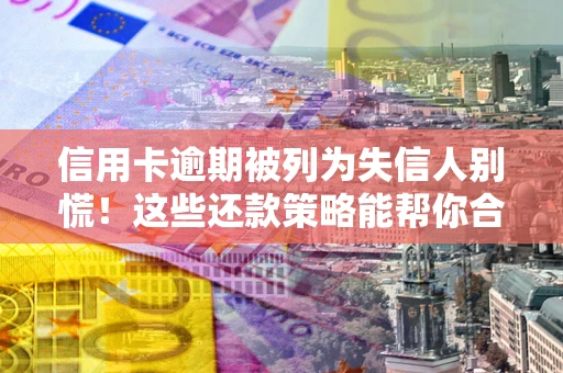 北京信用卡逾期被列为失信人别慌！这些还款策略能帮你合法止损