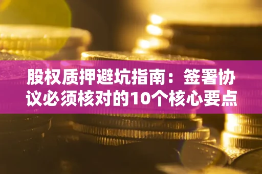 北京股权质押避坑指南:签署协议必须核对的10个核心要点 北京股权质押避坑指南:签署协议必须核对的10个核心要点