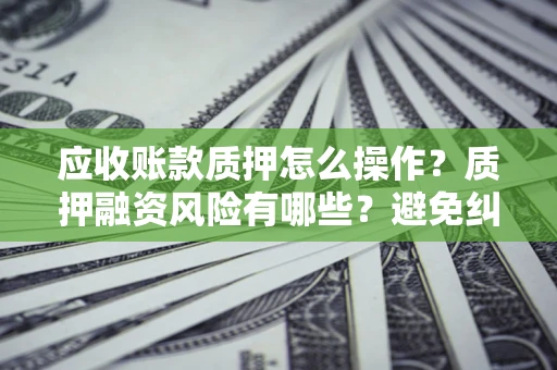 北京应收账款质押怎么操作？质押融资风险有哪些？避免纠纷高效融资技巧