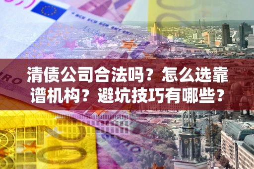 北京清债公司合法吗？怎么选靠谱机构？避坑技巧有哪些？